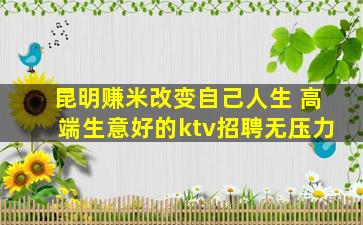 昆明赚米改变自己人生 高端生意好的ktv招聘无压力